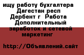 ищу работу бухгалтера - Дагестан респ., Дербент г. Работа » Дополнительный заработок и сетевой маркетинг   